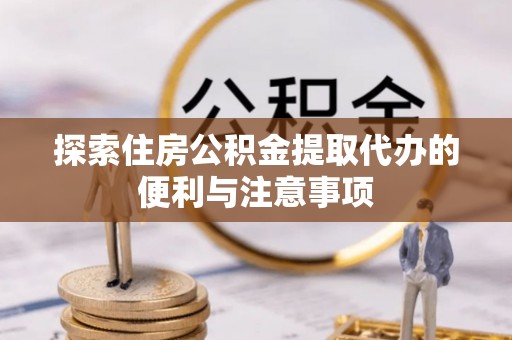 福兴探索住房公积金提取代办的便利与注意事项