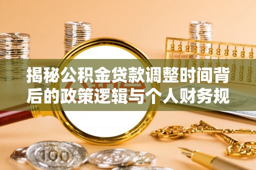 福兴揭秘公积金贷款调整时间背后的政策逻辑与个人财务规划