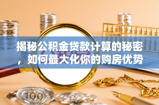 福兴揭秘公积金贷款计算的秘密，如何最大化你的购房优势