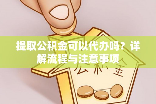 福兴提取公积金可以代办吗？详解流程与注意事项
