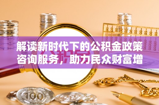 福兴解读新时代下的公积金政策咨询服务，助力民众财富增值与安居梦想