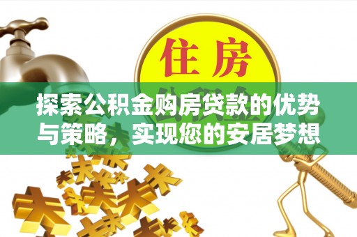 福兴探索公积金购房贷款的优势与策略，实现您的安居梦想