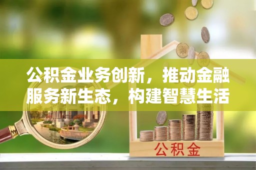 福兴公积金业务创新，推动金融服务新生态，构建智慧生活新未来