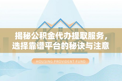 福兴揭秘公积金代办提取服务，选择靠谱平台的秘诀与注意事项