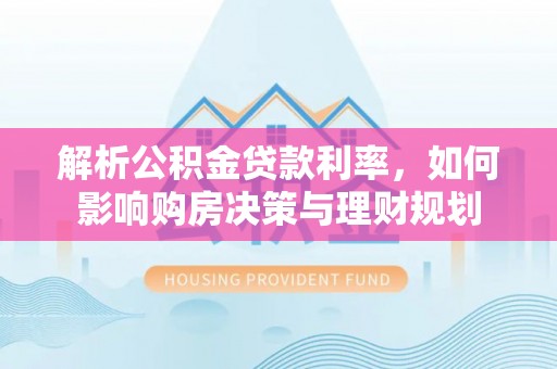 福兴解析公积金贷款利率，如何影响购房决策与理财规划