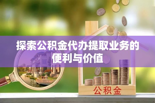 福兴探索公积金代办提取业务的便利与价值
