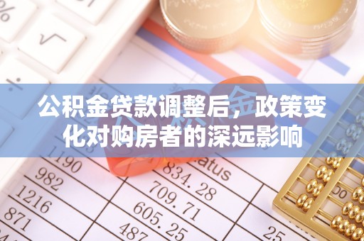 福兴公积金贷款调整后，政策变化对购房者的深远影响