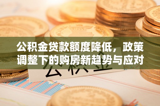 福兴公积金贷款额度降低，政策调整下的购房新趋势与应对策略