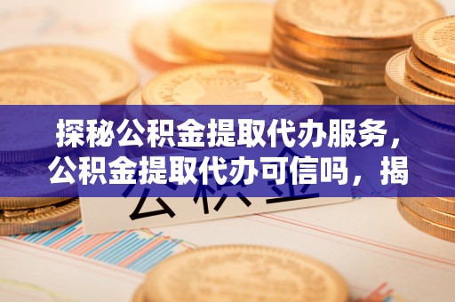 福兴探秘公积金提取代办服务，公积金提取代办可信吗，揭秘真相与选择指南
