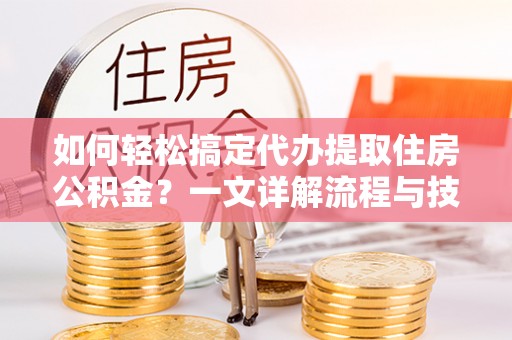 福兴如何轻松搞定代办提取住房公积金？一文详解流程与技巧