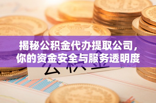福兴揭秘公积金代办提取公司，你的资金安全与服务透明度指南