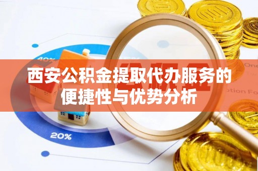 福兴西安公积金提取代办服务的便捷性与优势分析