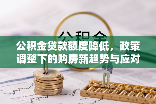 福兴公积金贷款额度降低，政策调整下的购房新趋势与应对策略