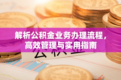 福兴解析公积金业务办理流程，高效管理与实用指南