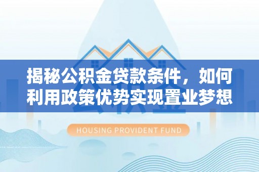 福兴揭秘公积金贷款条件，如何利用政策优势实现置业梦想