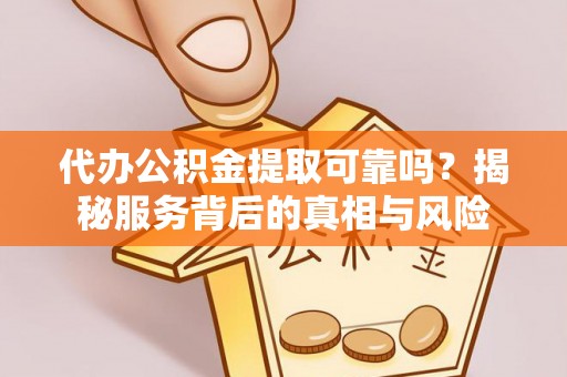 福兴代办公积金提取可靠吗？揭秘服务背后的真相与风险