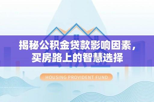 福兴揭秘公积金贷款影响因素，买房路上的智慧选择