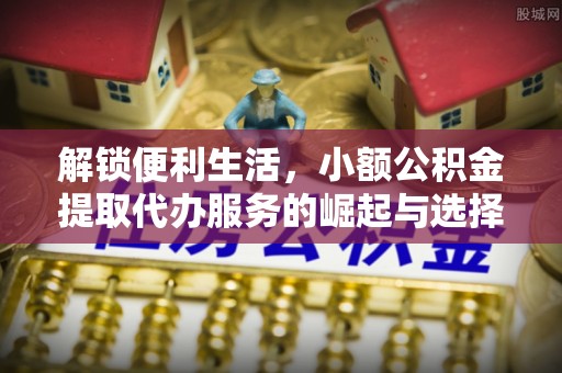 福兴解锁便利生活，小额公积金提取代办服务的崛起与选择