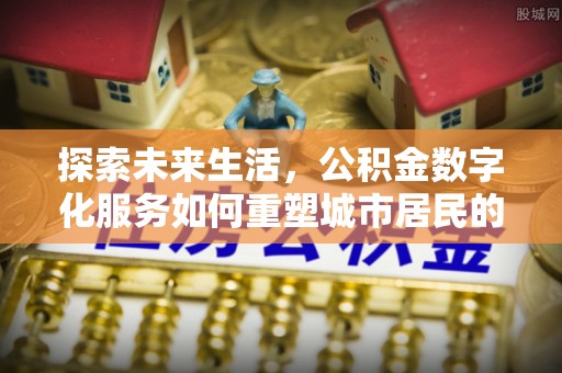 福兴探索未来生活，公积金数字化服务如何重塑城市居民的财务管理