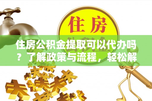 福兴住房公积金提取可以代办吗？了解政策与流程，轻松解决疑惑