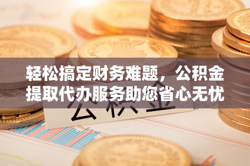 福兴轻松搞定财务难题，公积金提取代办服务助您省心无忧