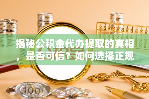 福兴揭秘公积金代办提取的真相，是否可信？如何选择正规服务？