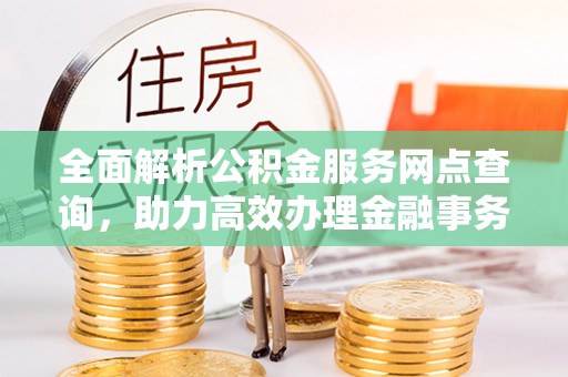 福兴全面解析公积金服务网点查询，助力高效办理金融事务