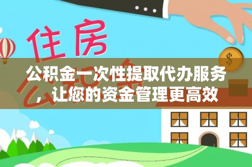福兴公积金一次性提取代办服务，让您的资金管理更高效