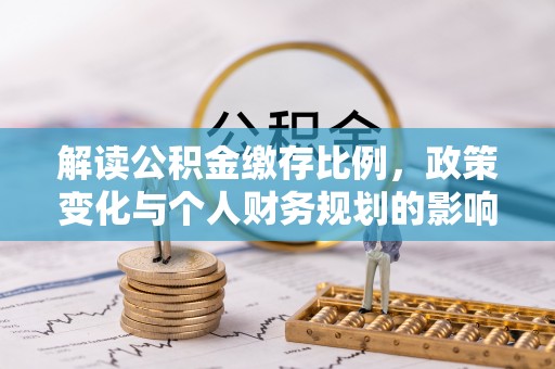 福兴解读公积金缴存比例，政策变化与个人财务规划的影响