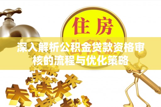福兴深入解析公积金贷款资格审核的流程与优化策略