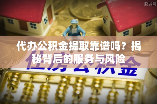福兴代办公积金提取靠谱吗？揭秘背后的服务与风险