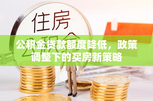 福兴公积金贷款额度降低，政策调整下的买房新策略
