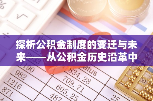 福兴探析公积金制度的变迁与未来——从公积金历史沿革中读懂社会福利发展