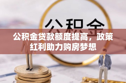 福兴公积金贷款额度提高，政策红利助力购房梦想