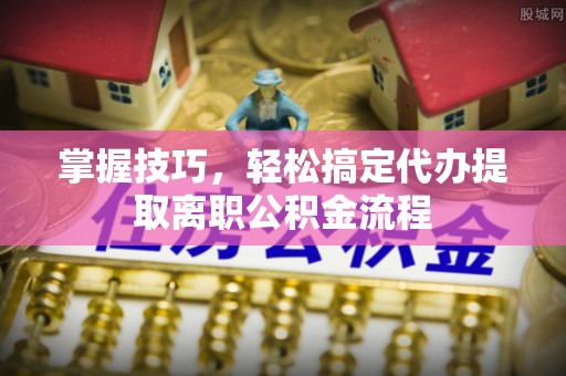 福兴掌握技巧，轻松搞定代办提取离职公积金流程