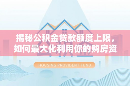 福兴揭秘公积金贷款额度上限，如何最大化利用你的购房资金？