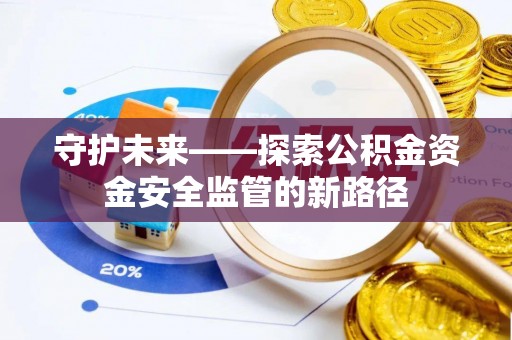 福兴守护未来——探索公积金资金安全监管的新路径