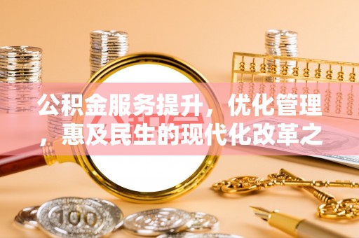 福兴公积金服务提升，优化管理，惠及民生的现代化改革之路
