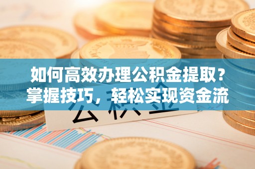 福兴如何高效办理公积金提取？掌握技巧，轻松实现资金流动