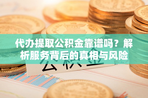 福兴代办提取公积金靠谱吗？解析服务背后的真相与风险