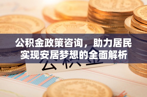 福兴公积金政策咨询，助力居民实现安居梦想的全面解析