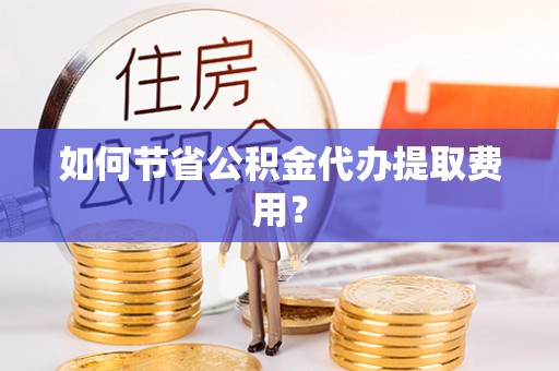 福兴如何节省公积金代办提取费用？
