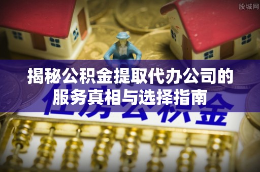 福兴揭秘公积金提取代办公司的服务真相与选择指南