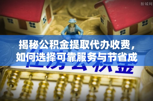 福兴揭秘公积金提取代办收费，如何选择可靠服务与节省成本？
