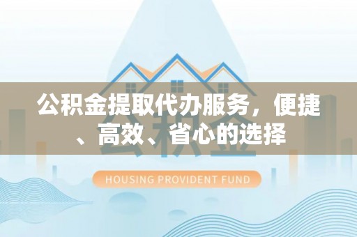 福兴公积金提取代办服务，便捷、高效、省心的选择