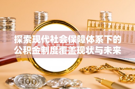 福兴探索现代社会保障体系下的公积金制度覆盖现状与未来发展