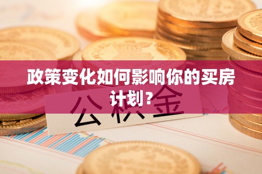 福兴政策变化如何影响你的买房计划？
