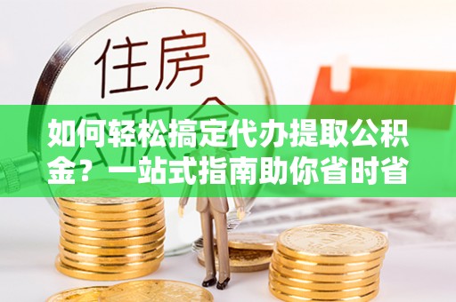 福兴如何轻松搞定代办提取公积金？一站式指南助你省时省心