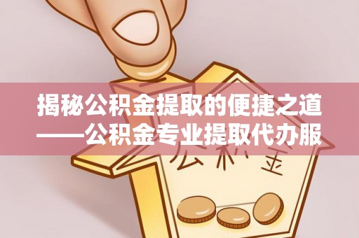 福兴揭秘公积金提取的便捷之道——公积金专业提取代办服务解析