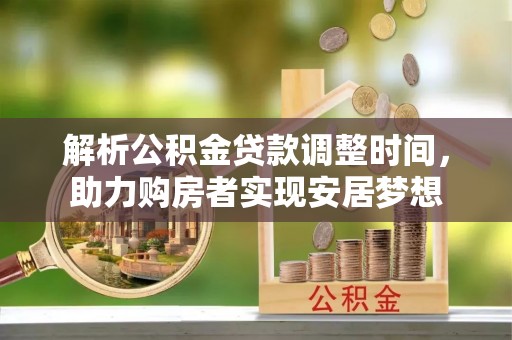 福兴解析公积金贷款调整时间，助力购房者实现安居梦想